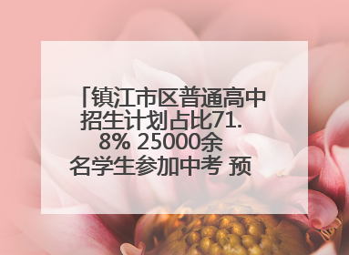 镇江市区普通高中招生计划占比71.8% 25000余名学生参加中考 预计25日公布成绩
