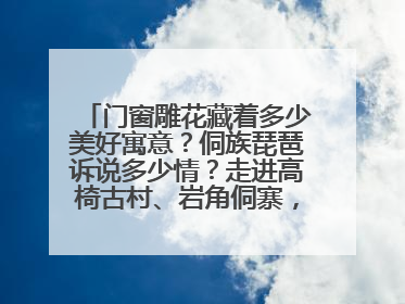 门窗雕花藏着多少美好寓意？侗族琵琶诉说多少情？走进高椅古村、岩角侗寨，邂逅非遗