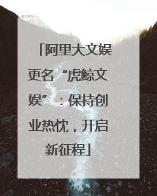 阿里大文娱更名“虎鲸文娱”：保持创业热忱，开启新征程