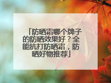 防晒霜哪个牌子的防晒效果好？全能抗打防晒霜，防晒好物推荐