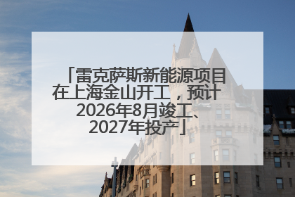 雷克萨斯新能源项目在上海金山开工，预计2026年8月竣工、2027年投产