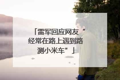 雷军回应网友“经常在路上遇到路测小米车”