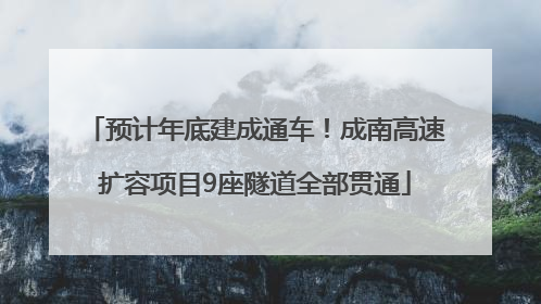 预计年底建成通车！成南高速扩容项目9座隧道全部贯通
