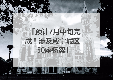 预计7月中旬完成！涉及咸宁城区50座桥梁