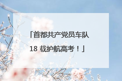 首都共产党员车队 18 载护航高考！
