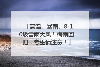 高温、暴雨、8-10级雷雨大风！梅雨回归，考生请注意！