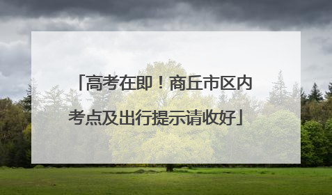 高考在即！商丘市区内考点及出行提示请收好