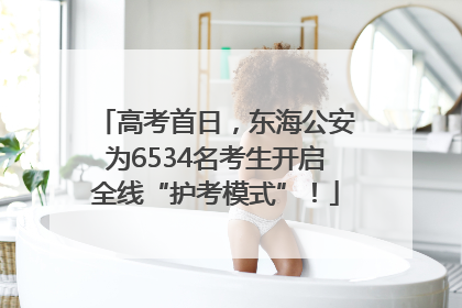 高考首日，东海公安为6534名考生开启全线“护考模式”！