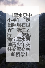 黑水县中小学生“走出阿坝看世界”浙江之行——架起海宁黑水两地青少年交往交流交融新桥梁