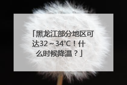 黑龙江部分地区可达32～34℃！什么时候降温？