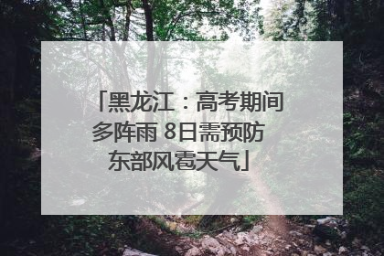 黑龙江：高考期间多阵雨 8日需预防东部风雹天气