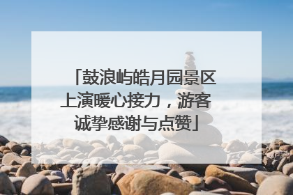 鼓浪屿皓月园景区上演暖心接力，游客诚挚感谢与点赞