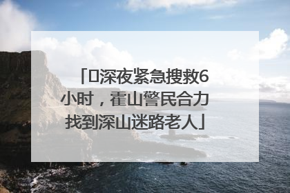 ﻿深夜紧急搜救6小时，霍山警民合力找到深山迷路老人