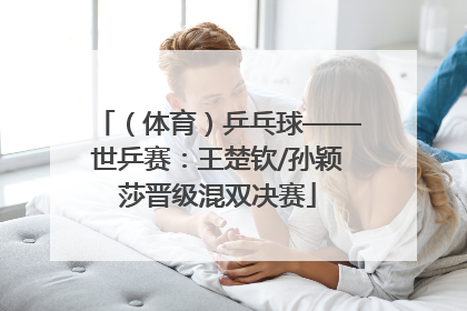 （体育）乒乓球——世乒赛：王楚钦/孙颖莎晋级混双决赛