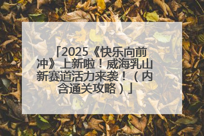 2025《快乐向前冲》上新啦！威海乳山新赛道活力来袭！（内含通关攻略）