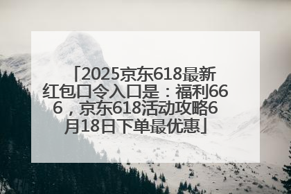 2025京东618最新红包口令入口是：福利666，京东618活动攻略6月18日下单最优惠