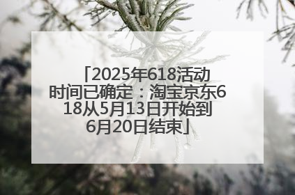2025年618活动时间已确定：淘宝京东618从5月13日开始到6月20日结束