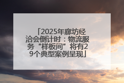 2025年廊坊经洽会倒计时：物流服务“样板间”将有29个典型案例呈现