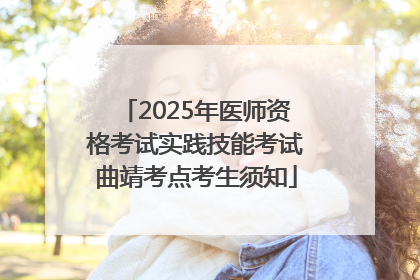 2025年医师资格考试实践技能考试曲靖考点考生须知
