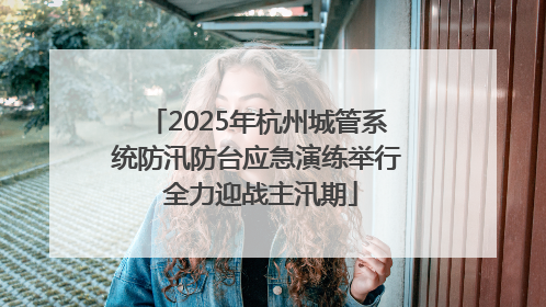 2025年杭州城管系统防汛防台应急演练举行 全力迎战主汛期