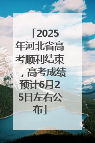 2025年河北省高考顺利结束，高考成绩预计6月25日左右公布
