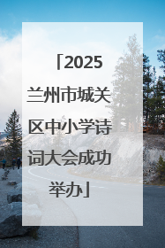 2025兰州市城关区中小学诗词大会成功举办