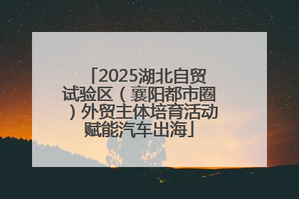 2025湖北自贸试验区（襄阳都市圈）外贸主体培育活动赋能汽车出海