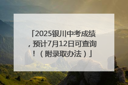 2025银川中考成绩，预计7月12日可查询！（附录取办法）