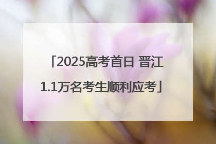 2025高考首日 晋江1.1万名考生顺利应考