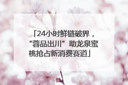 24小时鲜链破界，“蓉品出川”助龙泉蜜桃抢占新消费赛道