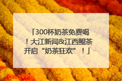 300杯奶茶免费喝！大江新闻&江西鲲茶开启“奶茶狂欢”！