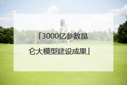 3000亿参数昆仑大模型建设成果
