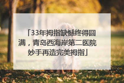 33年拇指缺憾终得圆满，青岛西海岸第二医院妙手再造完美拇指