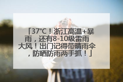 37℃！浙江高温+暴雨，还有8-10级雷雨大风！出门记得带晴雨伞，防晒防雨两手抓！