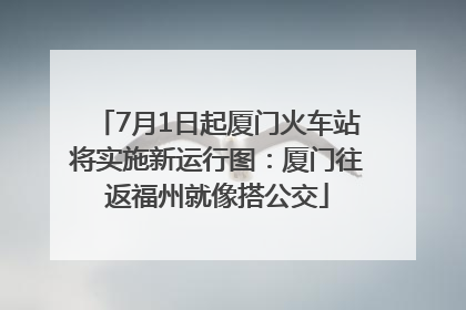7月1日起厦门火车站将实施新运行图：厦门往返福州就像搭公交