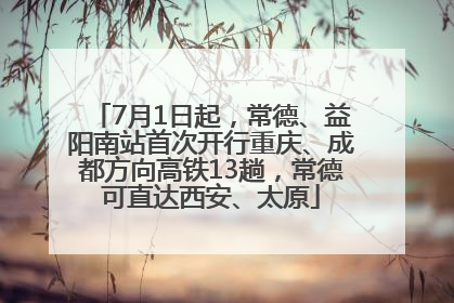 7月1日起，常德、益阳南站首次开行重庆、成都方向高铁13趟，常德可直达西安、太原