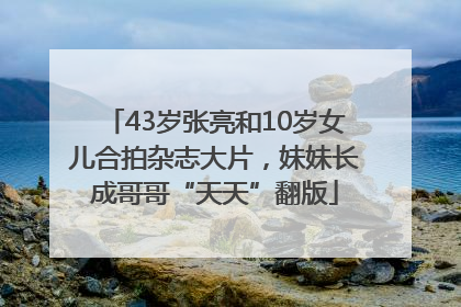 43岁张亮和10岁女儿合拍杂志大片，妹妹长成哥哥“天天”翻版