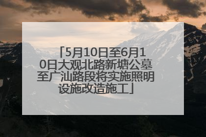 5月10日至6月10日大观北路新塘公墓至广汕路段将实施照明设施改造施工