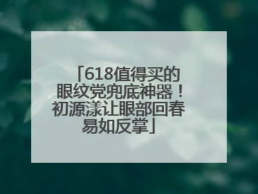 618值得买的眼纹党兜底神器！初源漾让眼部回春易如反掌