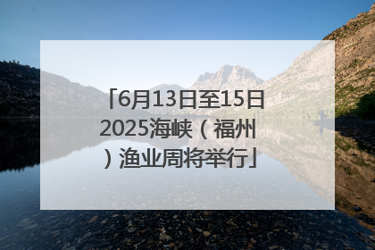 6月13日至15日 2025海峡（福州）渔业周将举行