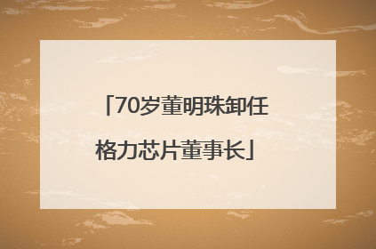 70岁董明珠卸任格力芯片董事长