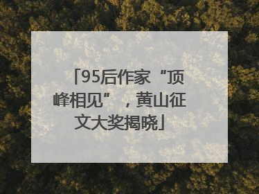 95后作家“顶峰相见”，黄山征文大奖揭晓