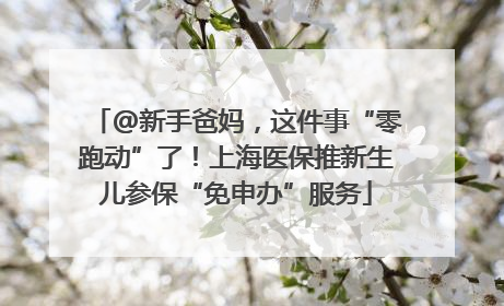 @新手爸妈，这件事“零跑动”了！上海医保推新生儿参保“免申办”服务