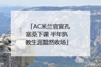 AC米兰官宣孔塞桑下课 半年执教生涯黯然收场