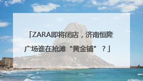 ZARA即将闭店，济南恒隆广场谁在抢滩“黄金铺”？